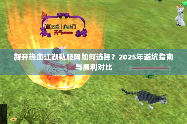 新开热血江湖私服网如何选择？2025年避坑指南与福利对比