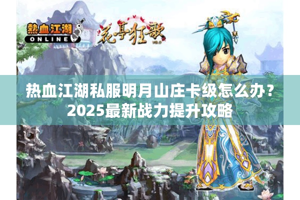 热血江湖私服明月山庄卡级怎么办？2025最新战力提升攻略