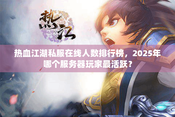 热血江湖私服在线人数排行榜,2025年哪个服务器玩家最活跃? 热血江湖私服在线人数排行榜,2025年哪个服务器玩家最活跃?