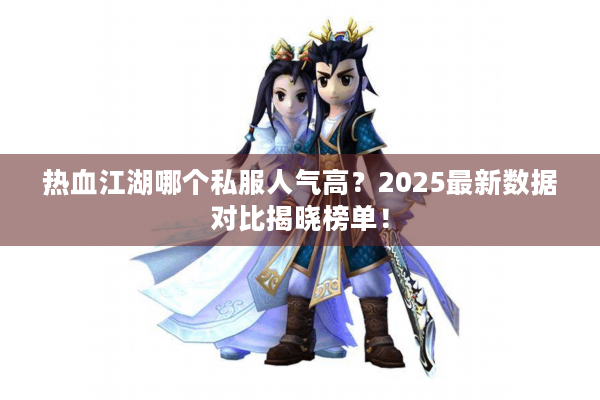 热血江湖哪个私服人气高？2025最新数据对比揭晓榜单！