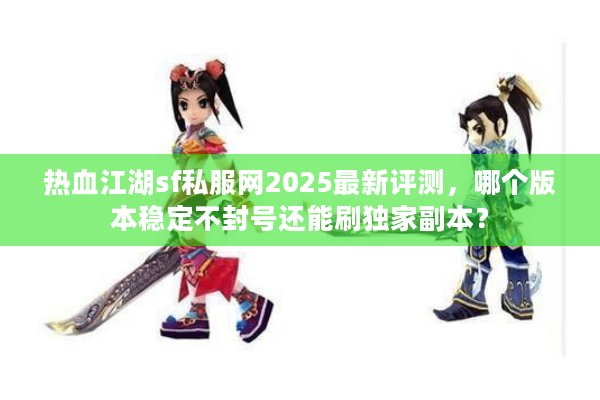 热血江湖sf私服网2025最新评测,哪个版本稳定不封号还能刷独家副本? 热血江湖sf私服网2025最新评测,哪个版本稳定不封号还能刷独家副本?