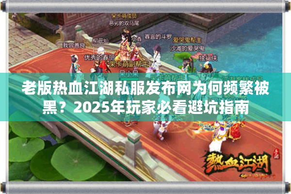 老版热血江湖私服发布网为何频繁被黑？2025年玩家必看避坑指南