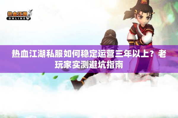 热血江湖私服如何稳定运营三年以上？老玩家实测避坑指南