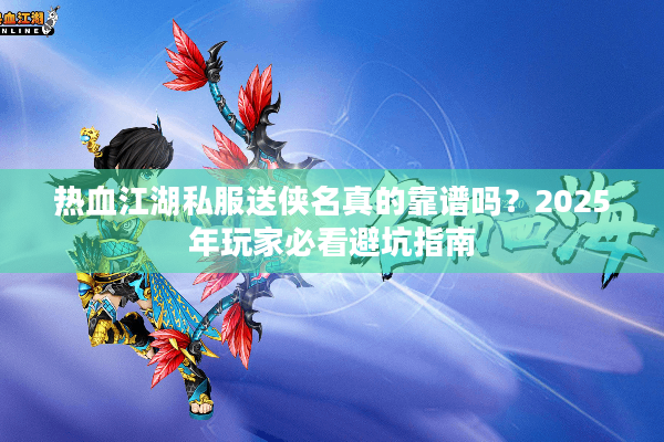 热血江湖私服送侠名真的靠谱吗?2025年玩家必看避坑指南 热血江湖私服送侠名真的靠谱吗?2025年玩家必看避坑指南