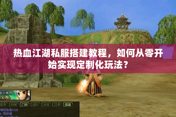 热血江湖私服搭建教程，如何从零开始实现定制化玩法？