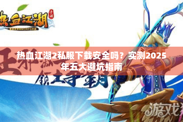 热血江湖2私服下载安全吗?实测2025年五大避坑指南 热血江湖2私服下载安全吗?实测2025年五大避坑指南