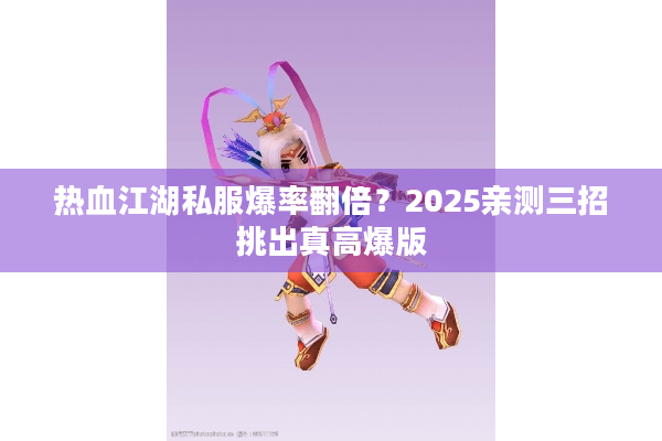 热血江湖私服爆率翻倍？2025亲测三招挑出真高爆版