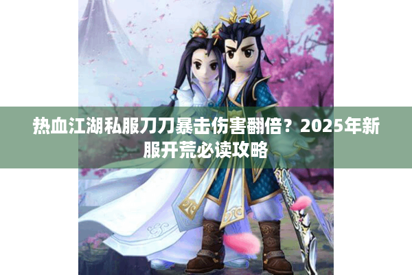 热血江湖私服刀刀暴击伤害翻倍？2025年新服开荒必读攻略