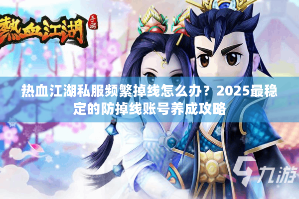 热血江湖私服频繁掉线怎么办?2025最稳定的防掉线账号养成攻略 热血江湖私服频繁掉线怎么办?2025最稳定的防掉线账号养成攻略