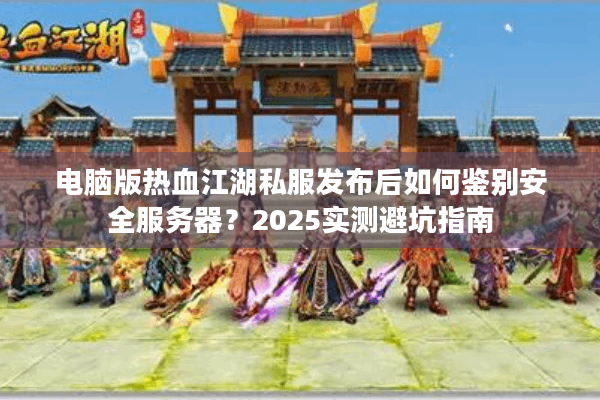 电脑版热血江湖私服发布后如何鉴别安全服务器？2025实测避坑指南