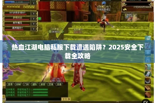 热血江湖电脑私服下载遭遇陷阱?2025安全下载全攻略 热血江湖电脑私服下载遭遇陷阱?2025安全下载全攻略