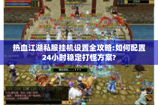 热血江湖私服挂机设置全攻略:如何配置24小时稳定打怪方案? 热血江湖私服挂机设置全攻略:如何配置24小时稳定打怪方案?