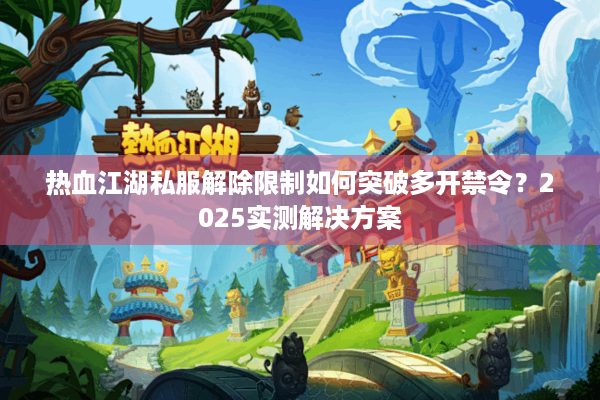 热血江湖私服解除限制如何突破多开禁令?2025实测解决方案 热血江湖私服解除限制如何突破多开禁令?2025实测解决方案