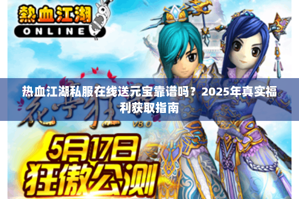 热血江湖私服在线送元宝靠谱吗?2025年真实福利获取指南 热血江湖私服在线送元宝靠谱吗?2025年真实福利获取指南
