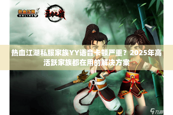 热血江湖私服家族YY语音卡顿严重？2025年高活跃家族都在用的解决方案