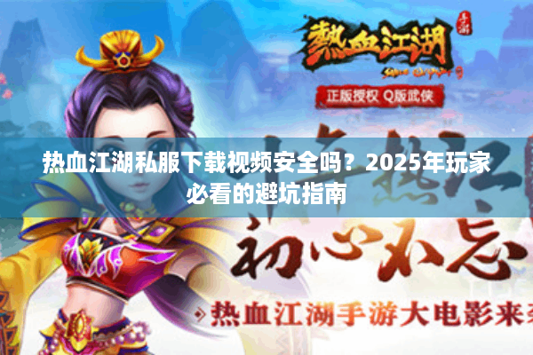 热血江湖私服下载视频安全吗？2025年玩家必看的避坑指南