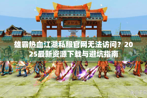 雄霸热血江湖私服官网无法访问？2025最新资源下载与避坑指南