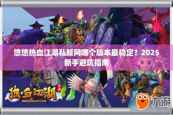 悠悠热血江湖私服网哪个版本最稳定？2025新手避坑指南