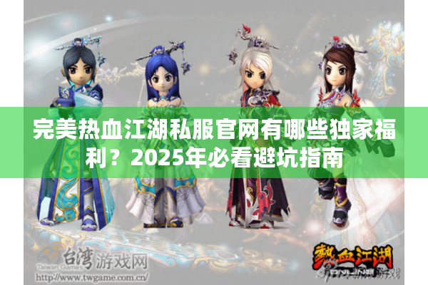 完美热血江湖私服官网有哪些独家福利？2025年必看避坑指南