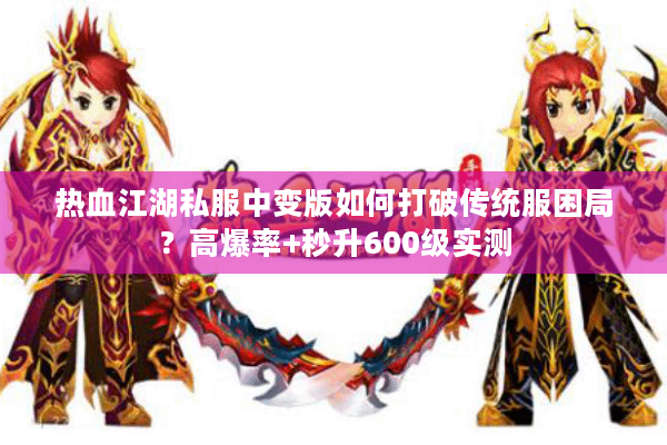 热血江湖私服中变版如何打破传统服困局?高爆率+秒升600级实测 热血江湖私服中变版如何打破传统服困局?高爆率+秒升600级实测