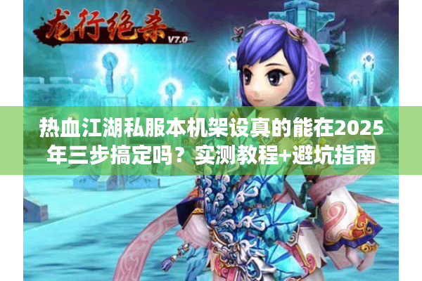 热血江湖私服本机架设真的能在2025年三步搞定吗？实测教程+避坑指南