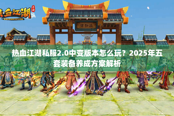 热血江湖私服2.0中变版本怎么玩?2025年五套装备养成方案解析 热血江湖私服2.0中变版本怎么玩?2025年五套装备养成方案解析