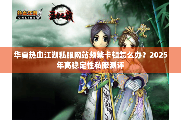 华夏热血江湖私服网站频繁卡顿怎么办？2025年高稳定性私服测评