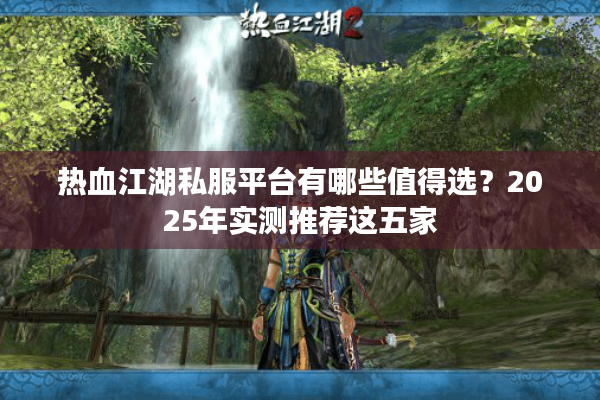 热血江湖私服平台有哪些值得选?2025年实测推荐这五家 热血江湖私服平台有哪些值得选?2025年实测推荐这五家
