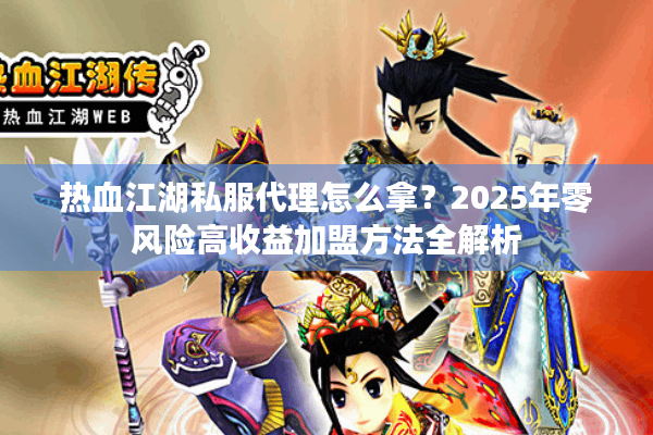 热血江湖私服代理怎么拿？2025年零风险高收益加盟方法全解析