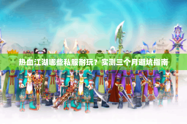 热血江湖哪些私服耐玩？实测三个月避坑指南