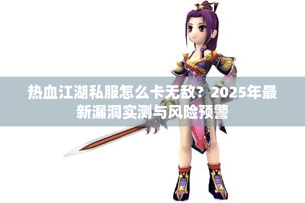热血江湖私服怎么卡无敌？2025年最新漏洞实测与风险预警
