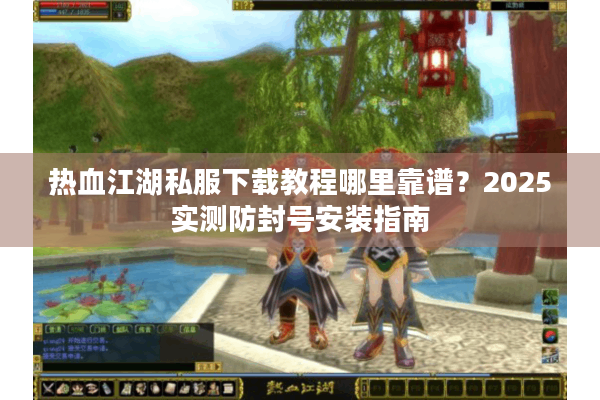 热血江湖私服下载教程哪里靠谱？2025实测防封号安装指南