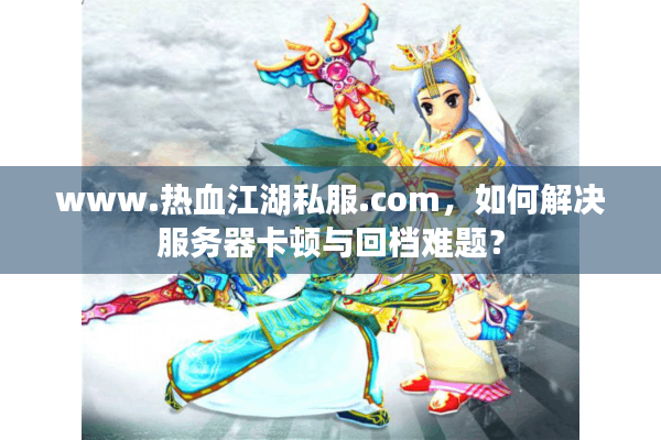 www.热血江湖私服.com,如何解决服务器卡顿与回档难题? www.热血江湖私服.com,如何解决服务器卡顿与回档难题?