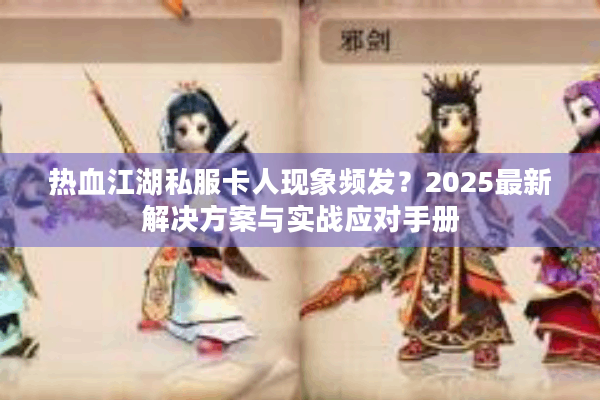 热血江湖私服卡人现象频发?2025最新解决方案与实战应对手册 热血江湖私服卡人现象频发?2025最新解决方案与实战应对手册