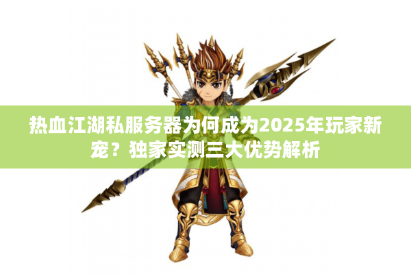 热血江湖私服务器为何成为2025年玩家新宠？独家实测三大优势解析