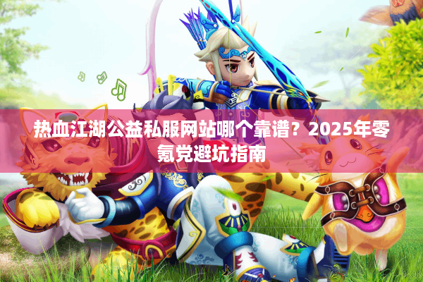 热血江湖公益私服网站哪个靠谱？2025年零氪党避坑指南