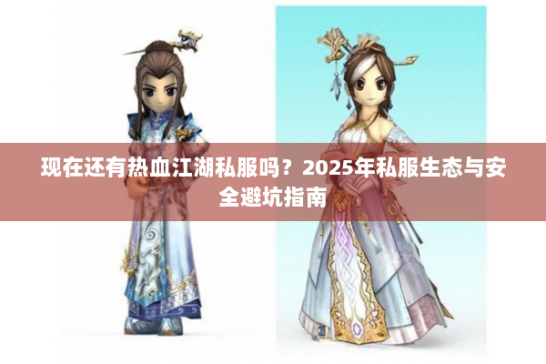 现在还有热血江湖私服吗？2025年私服生态与安全避坑指南