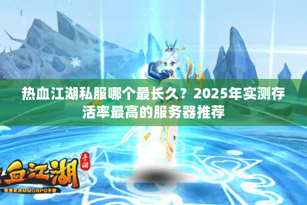热血江湖私服哪个最长久？2025年实测存活率最高的服务器推荐