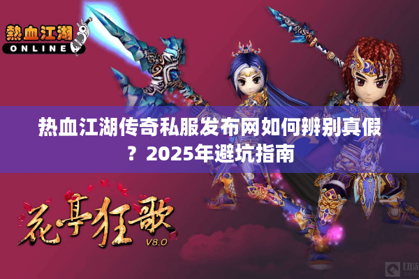 热血江湖传奇私服发布网如何辨别真假？2025年避坑指南