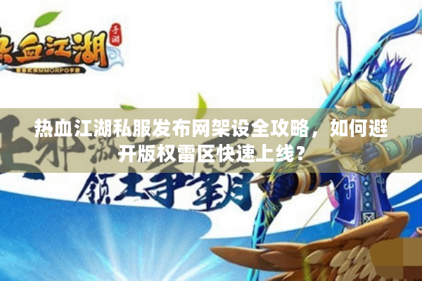 热血江湖私服发布网架设全攻略,如何避开版权雷区快速上线? 热血江湖私服发布网架设全攻略,如何避开版权雷区快速上线?
