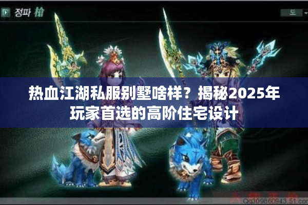 热血江湖私服别墅啥样？揭秘2025年玩家首选的高阶住宅设计