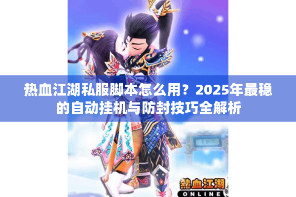 热血江湖私服脚本怎么用？2025年最稳的自动挂机与防封技巧全解析