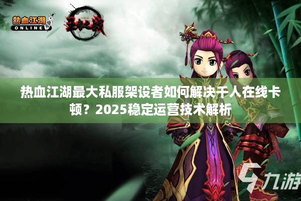 热血江湖最大私服架设者如何解决千人在线卡顿？2025稳定运营技术解析