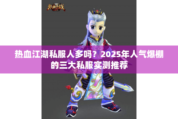 热血江湖私服人多吗？2025年人气爆棚的三大私服实测推荐