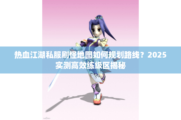 热血江湖私服刷怪地图如何规划路线？2025实测高效练级区揭秘