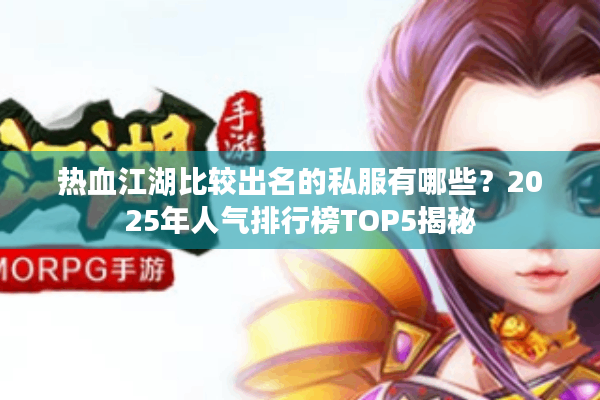 热血江湖比较出名的私服有哪些?2025年人气排行榜TOP5揭秘 热血江湖比较出名的私服有哪些?2025年人气排行榜TOP5揭秘