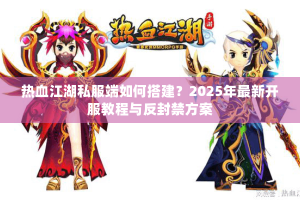 热血江湖私服端如何搭建?2025年最新开服教程与反封禁方案 热血江湖私服端如何搭建?2025年最新开服教程与反封禁方案