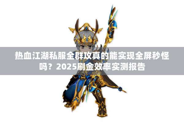 热血江湖私服全群攻真的能实现全屏秒怪吗？2025刷金效率实测报告
