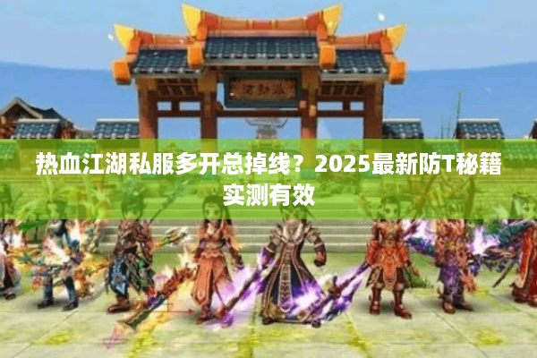 热血江湖私服多开总掉线？2025最新防T秘籍实测有效