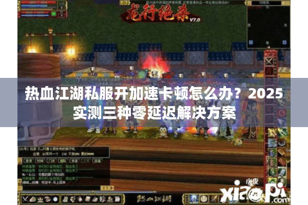 热血江湖私服开加速卡顿怎么办？2025实测三种零延迟解决方案